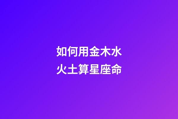 如何用金木水火土算星座命-第1张-星座运势-玄机派