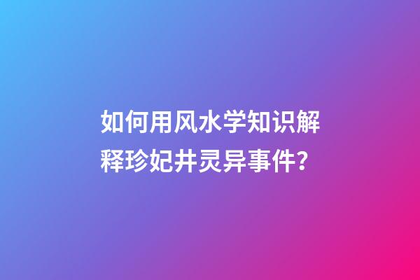 如何用风水学知识解释珍妃井灵异事件？