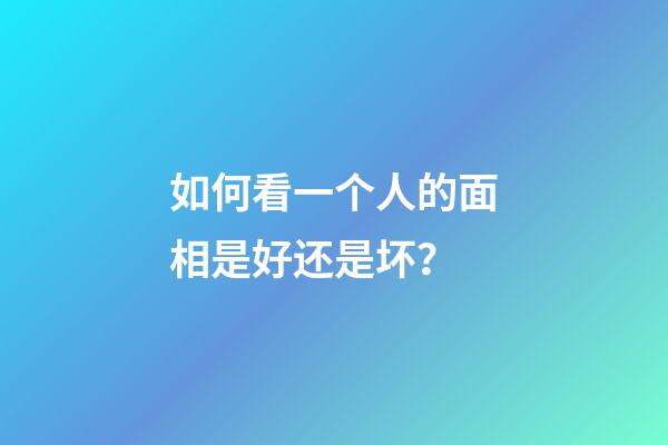 如何看一个人的面相是好还是坏？