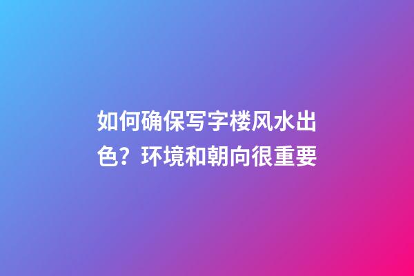 如何确保写字楼风水出色？环境和朝向很重要