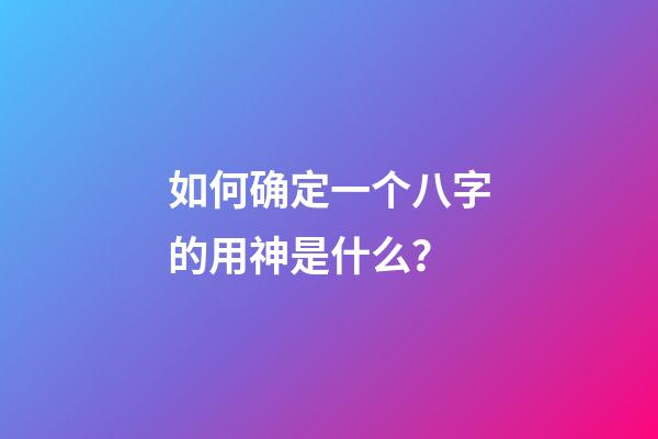 如何确定一个八字的用神是什么？