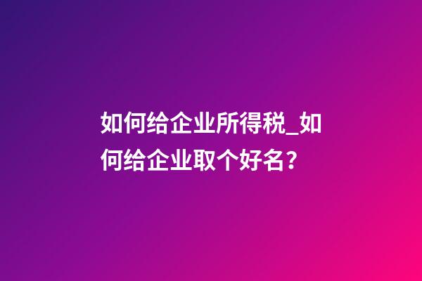 如何给企业所得税_如何给企业取个好名？-第1张-公司起名-玄机派