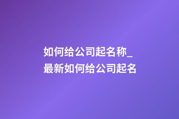 如何给公司起名称_最新如何给公司起名-第1张-公司起名-玄机派