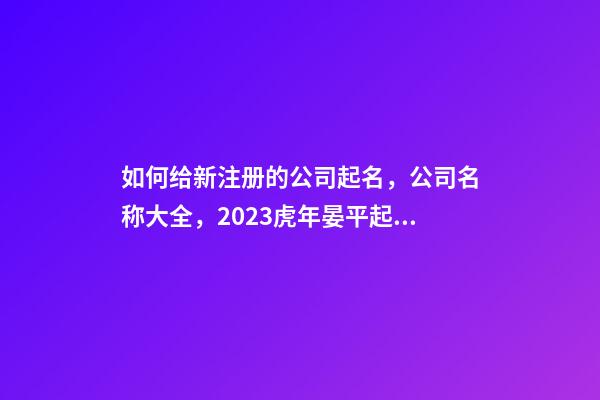 如何给新注册的公司起名，公司名称大全，2023虎年晏平起名-第1张-公司起名-玄机派