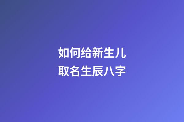 如何给新生儿取名生辰八字