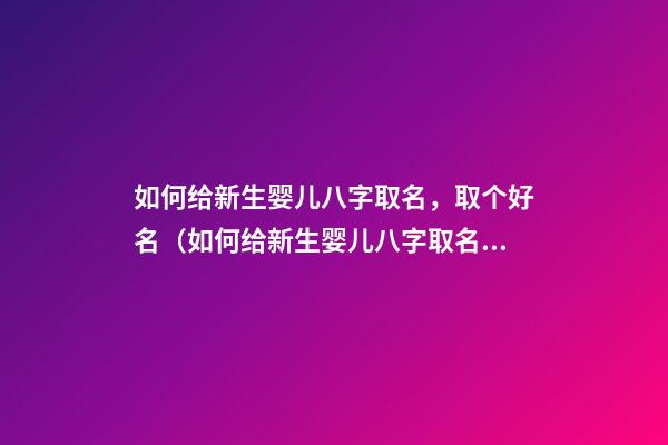 如何给新生婴儿八字取名，取个好名（如何给新生婴儿八字取名,取个好名字）