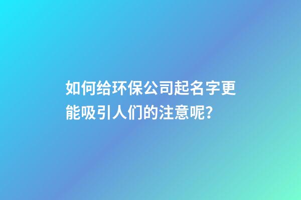 如何给环保公司起名字更能吸引人们的注意呢？-第1张-公司起名-玄机派