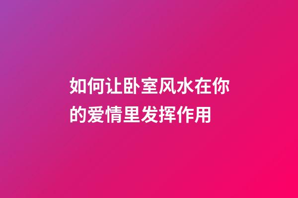 如何让卧室风水在你的爱情里发挥作用