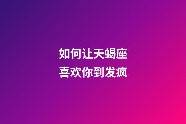 如何让天蝎座喜欢你到发疯-第1张-星座运势-玄机派