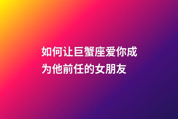 如何让巨蟹座爱你成为他前任的女朋友-第1张-星座运势-玄机派