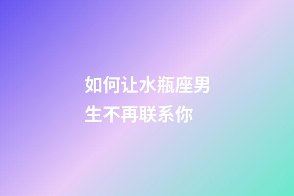 如何让水瓶座男生不再联系你-第1张-星座运势-玄机派