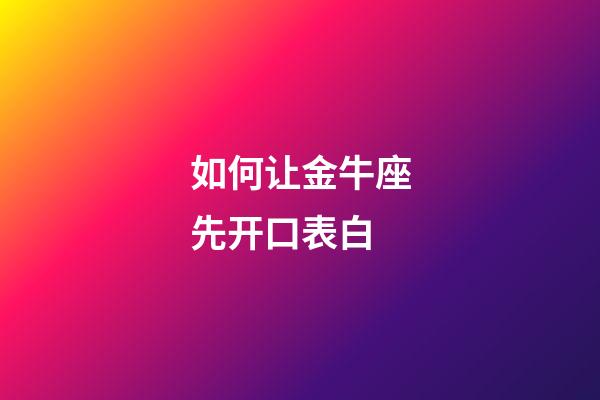 如何让金牛座先开口表白-第1张-星座运势-玄机派