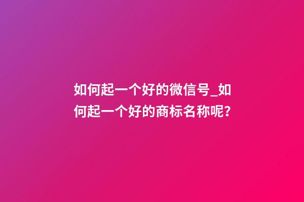 如何起一个好的微信号_如何起一个好的商标名称呢？-第1张-商标起名-玄机派