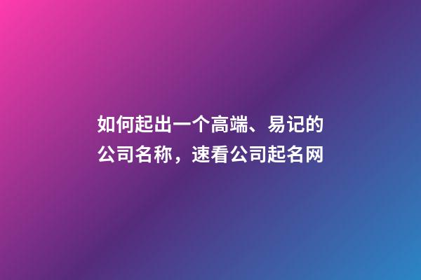 如何起出一个高端、易记的公司名称，速看公司起名网-第1张-公司起名-玄机派