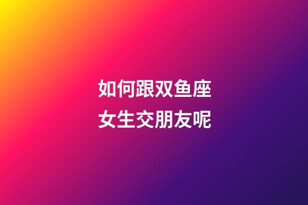 如何跟双鱼座女生交朋友呢-第1张-星座运势-玄机派