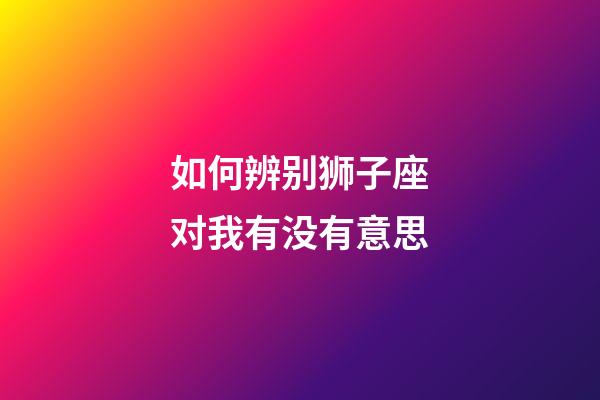 如何辨别狮子座对我有没有意思-第1张-星座运势-玄机派