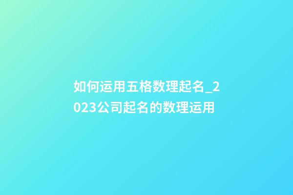 如何运用五格数理起名_2023公司起名的数理运用-第1张-公司起名-玄机派