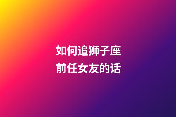 如何追狮子座前任女友的话-第1张-星座运势-玄机派