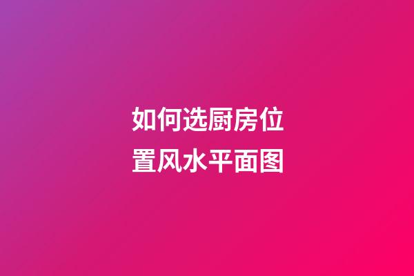 如何选厨房位置风水平面图