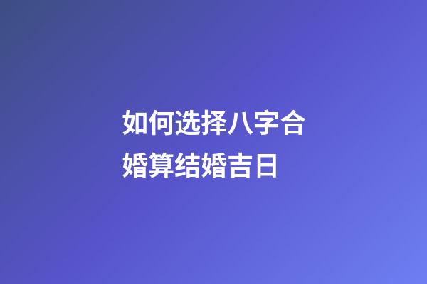 如何选择八字合婚算结婚吉日