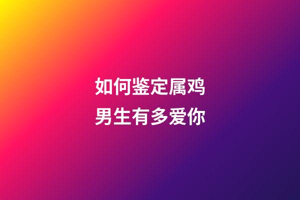 如何鉴定属鸡男生有多爱你