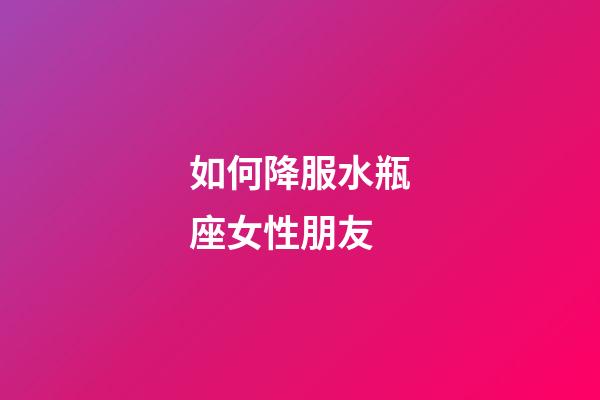 如何降服水瓶座女性朋友-第1张-星座运势-玄机派