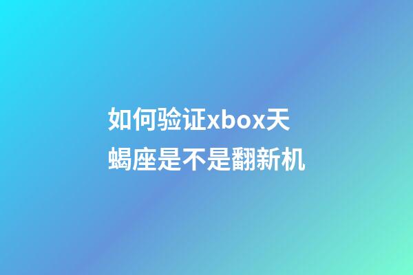 如何验证xbox天蝎座是不是翻新机