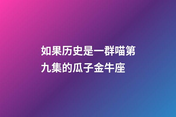 如果历史是一群喵第九集的瓜子金牛座