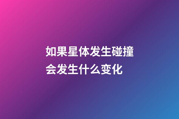 如果星体发生碰撞会发生什么变化