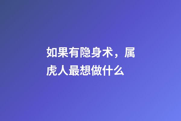 如果有隐身术，属虎人最想做什么