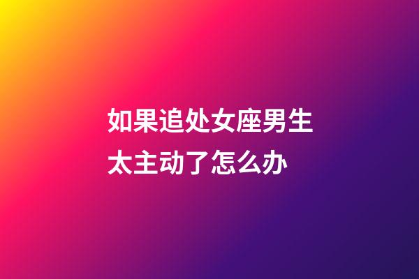 如果追处女座男生太主动了怎么办-第1张-星座运势-玄机派