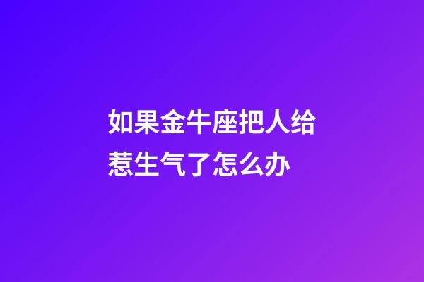 如果金牛座把人给惹生气了怎么办-第1张-星座运势-玄机派