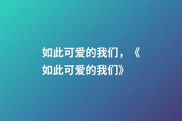 如此可爱的我们，《如此可爱的我们》