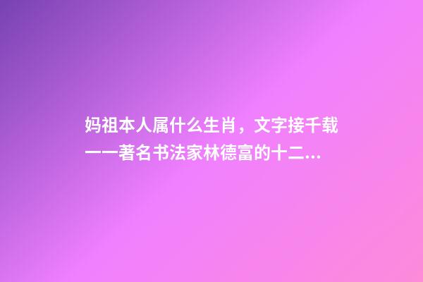 妈祖本人属什么生肖，文字接千载一一著名书法家林德富的十二生肖甲骨文-第1张-观点-玄机派