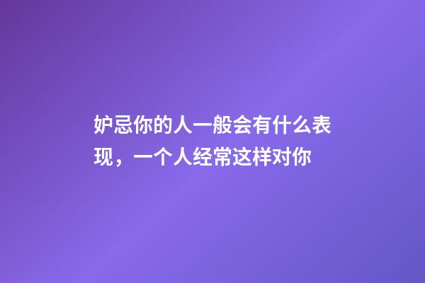 妒忌你的人一般会有什么表现，一个人经常这样对你-第1张-观点-玄机派