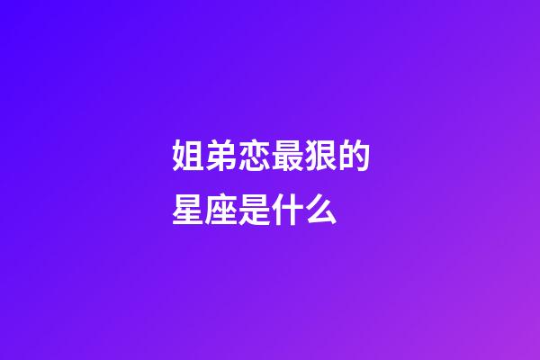 姐弟恋最狠的星座是什么-第1张-星座运势-玄机派