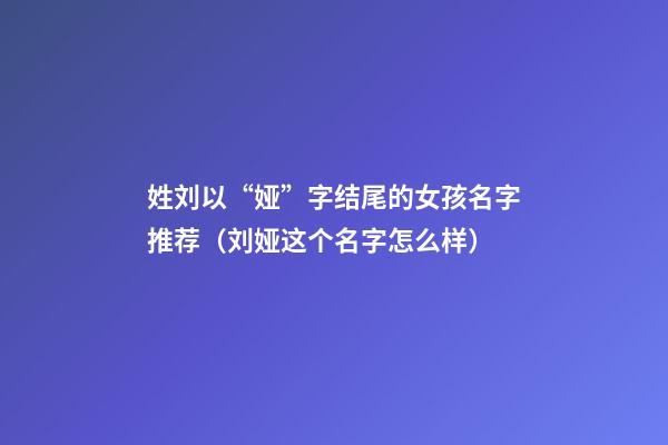 姓刘以“娅”字结尾的女孩名字推荐（刘娅这个名字怎么样）