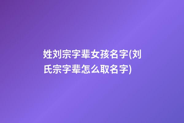 姓刘宗字辈女孩名字(刘氏宗字辈怎么取名字)