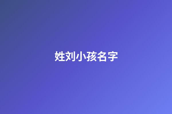 姓刘小孩名字(姓氏为刘的小孩名字)-第1张-宝宝起名-玄机派