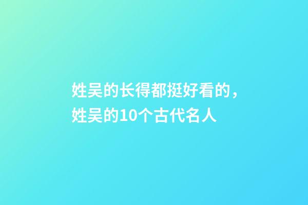 姓吴的长得都挺好看的，姓吴的10个古代名人-第1张-观点-玄机派