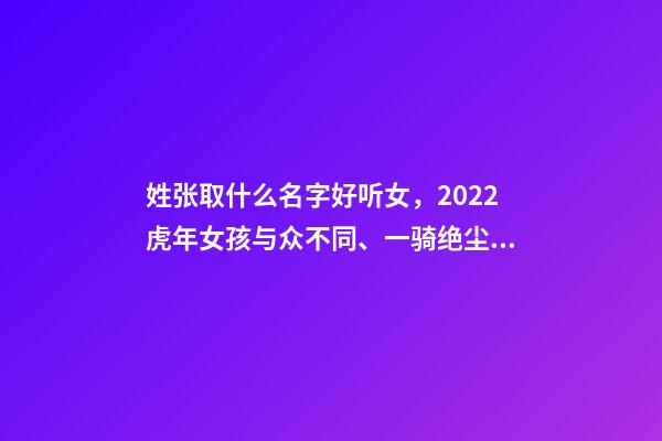 姓张取什么名字好听女，2022虎年女孩与众不同、一骑绝尘的女宝宝名字大全-第1张-观点-玄机派