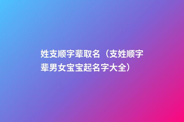 姓支顺字辈取名（支姓顺字辈男女宝宝起名字大全）