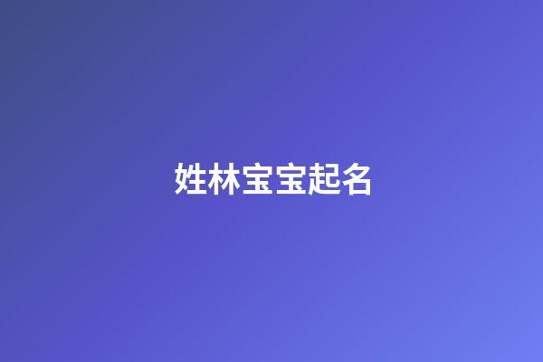 姓林宝宝起名(宝宝姓林取什么名字好)-第1张-宝宝起名-玄机派