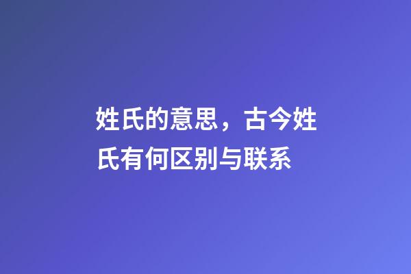 姓氏的意思，古今姓氏有何区别与联系-第1张-观点-玄机派