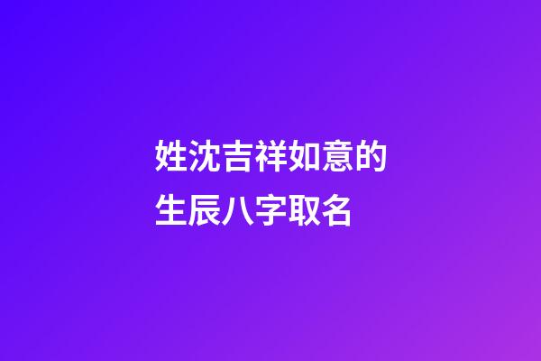 姓沈吉祥如意的生辰八字取名