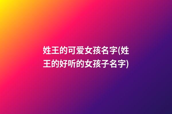 姓王的可爱女孩名字(姓王的好听的女孩子名字)