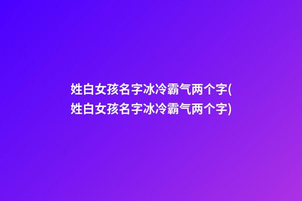 姓白女孩名字冰冷霸气两个字(姓白女孩名字冰冷霸气两个字)