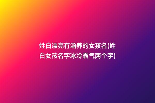 姓白漂亮有涵养的女孩名(姓白女孩名字冰冷霸气两个字)