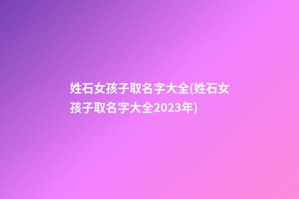 姓石女孩子取名字大全(姓石女孩子取名字大全2023年)