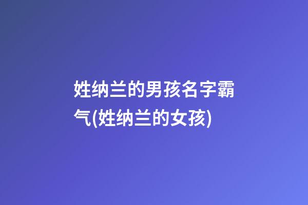 姓纳兰的男孩名字霸气(姓纳兰的女孩)